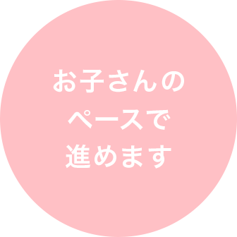 お子さんのペースで進めます